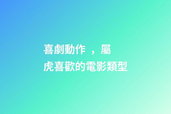 喜劇動作，屬虎喜歡的電影類型